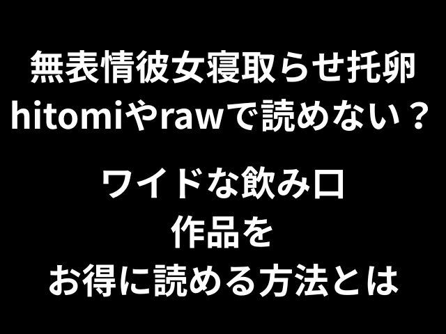 無表情彼女寝取らせ托卵hitomiやrawで読めない？ワイドな飲み口作品をお得に読める方法とは
