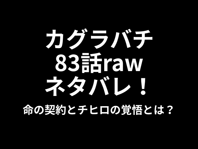 カグラバチ83話rawネタバレ考察｜命の契約とチヒロの覚悟とは？