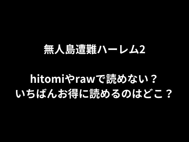 無人島遭難ハーレム2hitomiやrawで読めない？いちばんお得に読めるのはどこ？