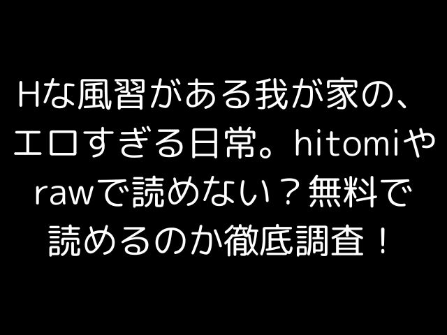 Hな風習がある我が家の、エロすぎる日常。hitomiやrawで読めない？無料で読めるのか徹底調査！