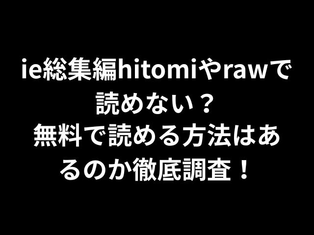 ie総集編hitomiやrawで読めない？無料で読める方法はあるのか徹底調査！