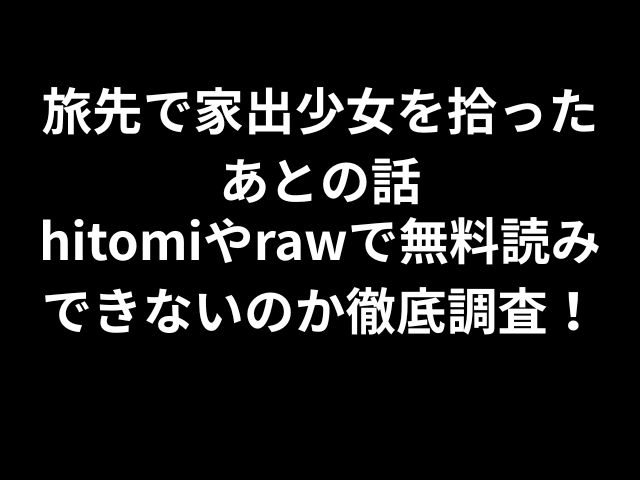 旅先で家出少女を拾ったあとの話hitomiやrawで無料読みできないのか徹底調査！