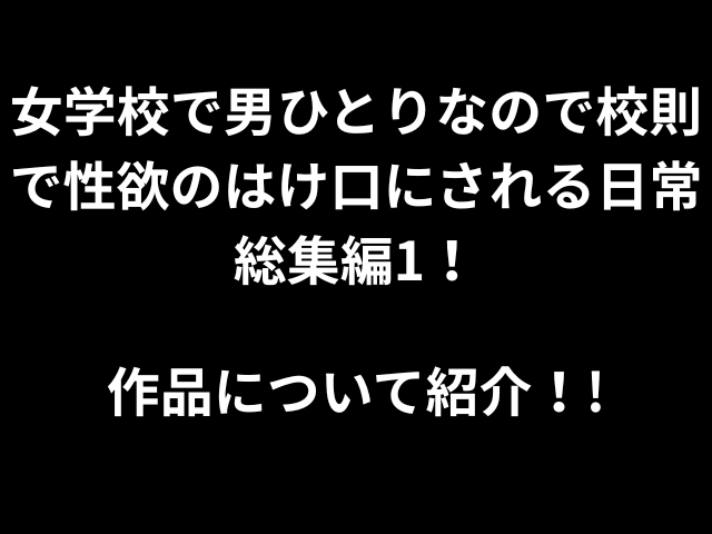 女学校で男ひとりなので校則で性欲のはけ口にされる日常総集編1！作品について紹介！！