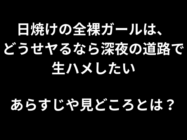 日焼けの全裸ガール、どうせヤるなら深夜の道路で生ハメしたいあらすじや見どころとは？