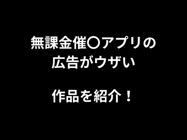 無課金催〇アプリの広告がウザい作品を紹介！