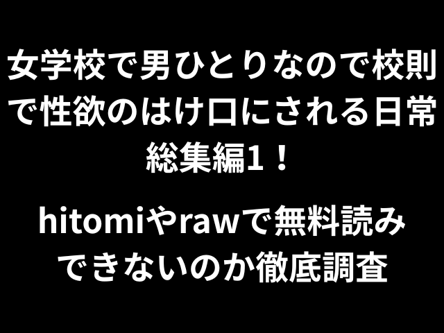 女学校で男ひとりなので校則で性欲のはけ口にされる日常総集編1！hitomiやrawで無料読みできないのか徹底調査