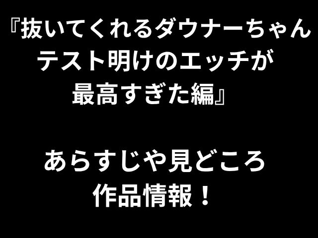 「ダウナーちゃん、テスト後のセックスは驚くべきものです」と作品に関する情報を強調しています！