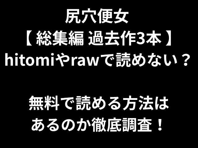 尻穴便女 【 総集編 過去作3本 】 hitomiやrawで読めない？ 無料で読める方法は あるのか徹底調査！