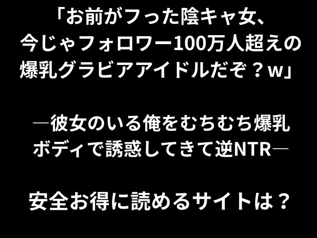 「お前がフった陰キャ女、 今じゃフォロワー100万人超えの 爆乳グラビアアイドルだぞ？w」 ―彼女のいる俺をむちむち爆乳 ボディで誘惑してきて逆NTR― 安全お得に読めるサイトは？