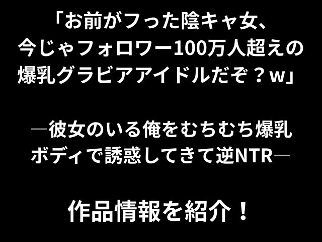 「お前がフった陰キャ女、 今じゃフォロワー100万人超えの 爆乳グラビアアイドルだぞ？w」 ―彼女のいる俺をむちむち爆乳 ボディで誘惑してきて逆NTR― 作品情報を紹介！
