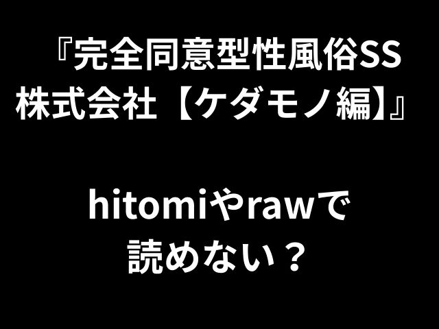 『完全同意型性風俗SS 株式会社【ケダモノ編】』 hitomiやrawで 読めない？