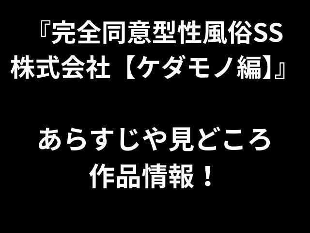 『完全同意型性風俗SS 株式会社【ケダモノ編】』 あらすじや見どころ 作品情報！