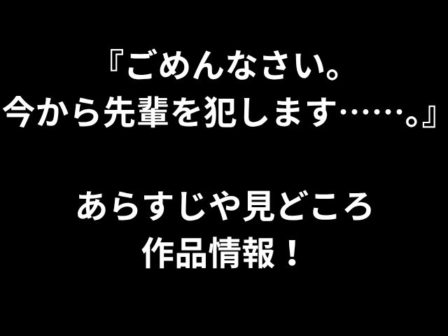 『ごめんなさい。 今から先輩を犯します……。』 あらすじや見どころ 作品情報！