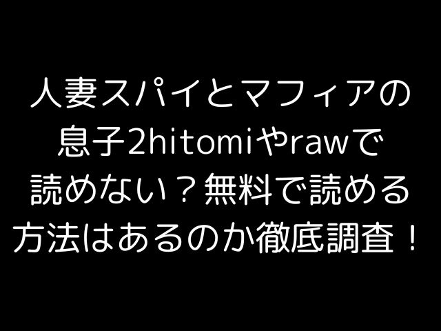 人妻スパイとマフィアの息子2hitomiやrawで読めない？無料で読める方法はあるのか徹底調査！