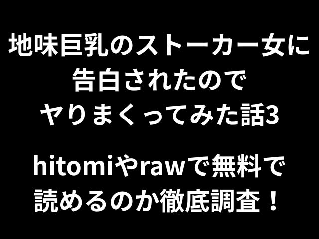 地味巨乳のストーカー女に告白されたのでヤりまくってみた話3hitomiやrawで無料で読めるのか徹底調査！