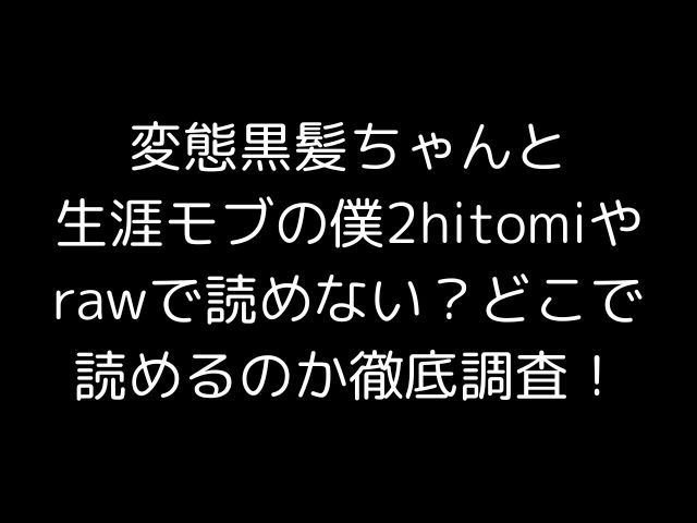 変態黒髪ちゃんと生涯モブの僕2hitomiやrawで読めない？どこで読めるのか徹底調査！