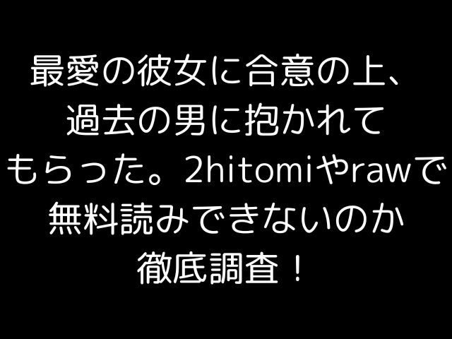 最愛の彼女に合意の上、過去の男に抱かれてもらった。2hitomiやrawで無料読みできないのか徹底調査！