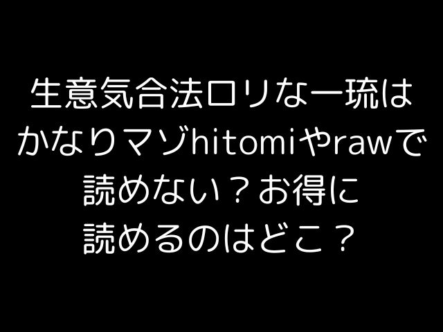 生意気合法ロリな一琉はかなりマゾhitomiやrawで読めない？お得に読めるのはどこ？