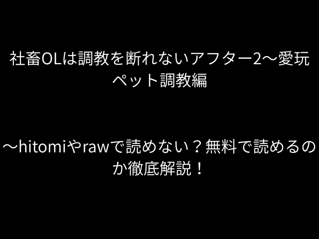 社畜OLは調教を断れないアフター2〜愛玩ペット調教編〜hitomiやrawで読めない？無料で読めるのか徹底解説！