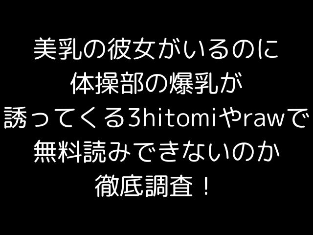 美乳の彼女がいるのに体操部の爆乳が誘ってくる3hitomiやrawで無料読みできないのか徹底調査！