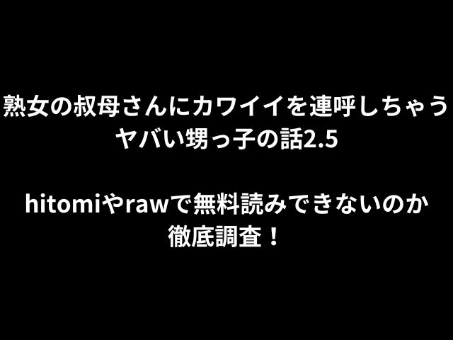 熟女の叔母さんにカワイイを連呼しちゃうヤバい甥っ子の話2.5hitomiやrawで無料読みできないのか徹底調査！