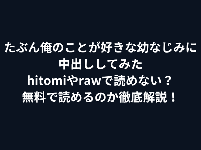たぶん俺のことが好きな幼なじみに中出ししてみたhitomiやrawで読めない？無料で読めるのか徹底解説！