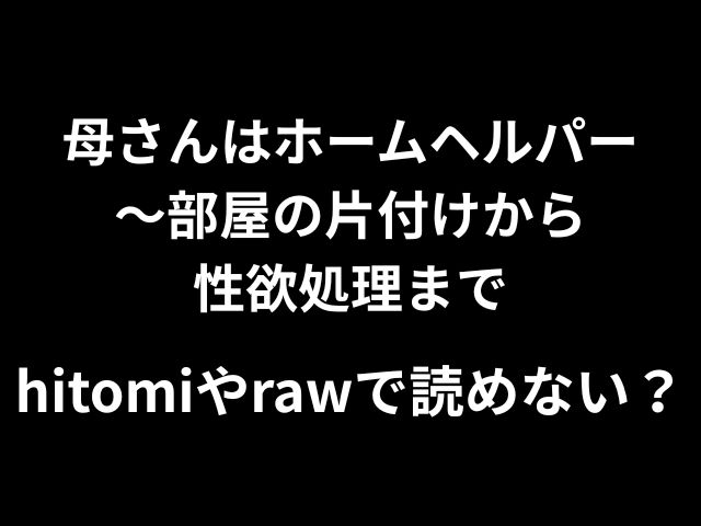 『母さんはホームヘルパー〜部屋の片付けから性欲処理まで』hitomiやrawで読めない？最安値で読めるのはどこか徹底調査！