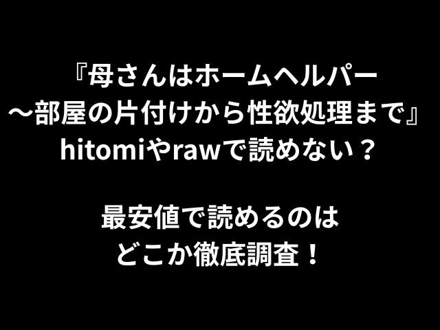 『母さんはホームヘルパー〜部屋の片付けから性欲処理まで』hitomiやrawで読めない？最安値で読めるのはどこか徹底調査！