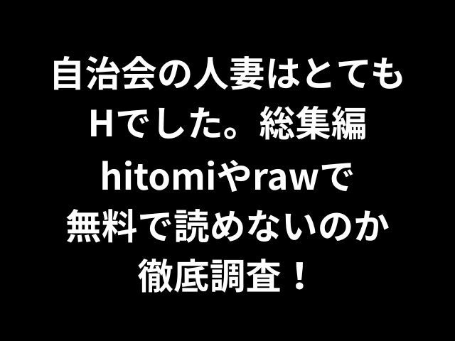 自治会の人妻はとてもHでした。総集編hitomiやrawで無料で読めないのか徹底調査！