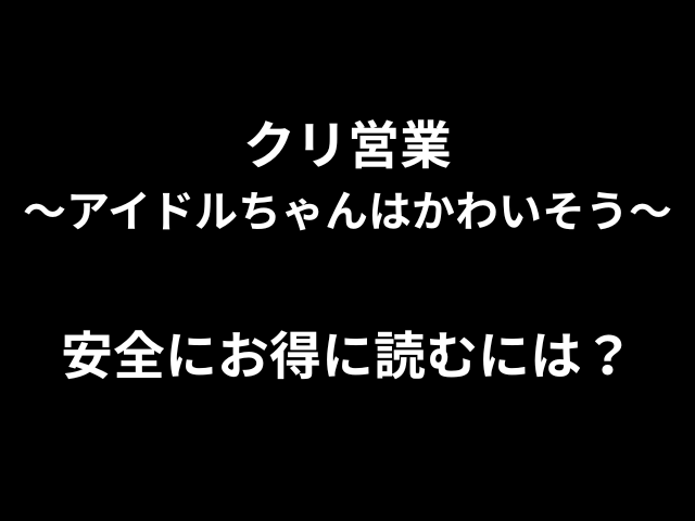 クリ営業〜アイドルちゃんはかわいそう〜安全にお得に読むには？