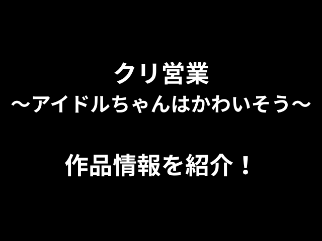 クリ営業〜アイドルちゃんはかわいそう～作品情報を紹介！