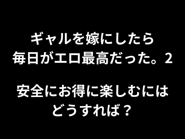 ギャルを嫁にしたら毎日がエロ最高だった。2安全委お得に楽しむにはどうすれば？