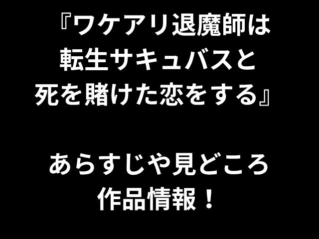 『ワケアリ退魔師は 転生サキュバスと 死を賭けた恋をする』 あらすじや見どころ 作品情報！