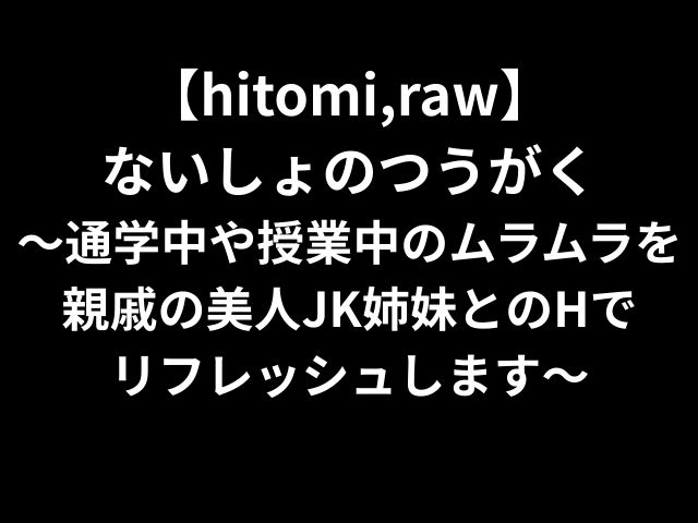【hitomi,raw】 ないしょのつうがく 〜通学中や授業中のムラムラを親戚の美人JK姉妹とのHで リフレッシュします〜