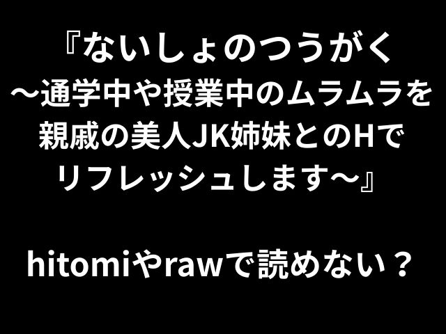 『ないしょのつうがく 〜通学中や授業中のムラムラを親戚の美人JK姉妹とのHで リフレッシュします〜』 hitomiやrawで読めない？