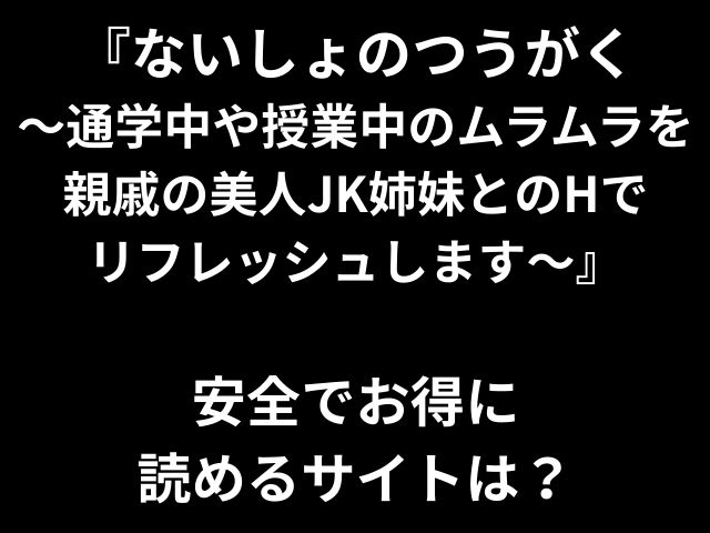 『ないしょのつうがく 〜通学中や授業中のムラムラを親戚の美人JK姉妹とのHで リフレッシュします〜』 安全でお得に 読めるサイトは？