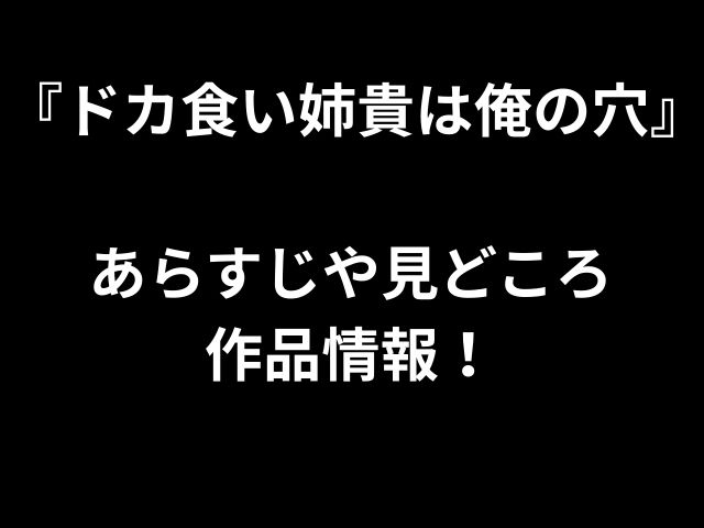 『ドカ食い姉貴は俺の穴』 あらすじや見どころ 作品情報！