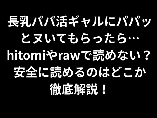 長乳パパ活ギャルにパパッとヌいてもらったら…hitomiやrawで読めない？安全に読めるのはどこか 徹底解説！