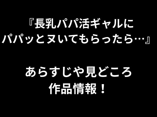 『長乳パパ活ギャルに パパッとヌいてもらったら…』 あらすじや見どころ 作品情報！