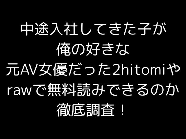 中途入社してきた子が俺の好きな元AV女優だった2hitomiやrawで無料読みできるのか徹底調査！