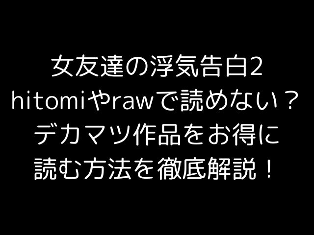 女友達の浮気告白2hitomiやrawで読めない？デカマツ作品をお得に読む方法を徹底解説！