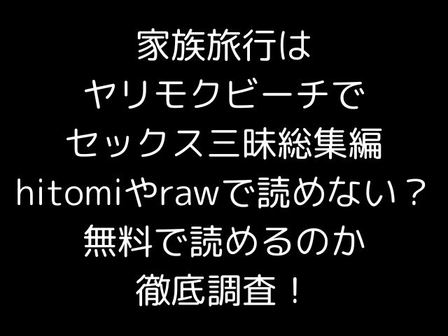 家族旅行はヤリモクビーチでセックス三昧総集編hitomiやrawで読めない？無料で読めるのか徹底調査！