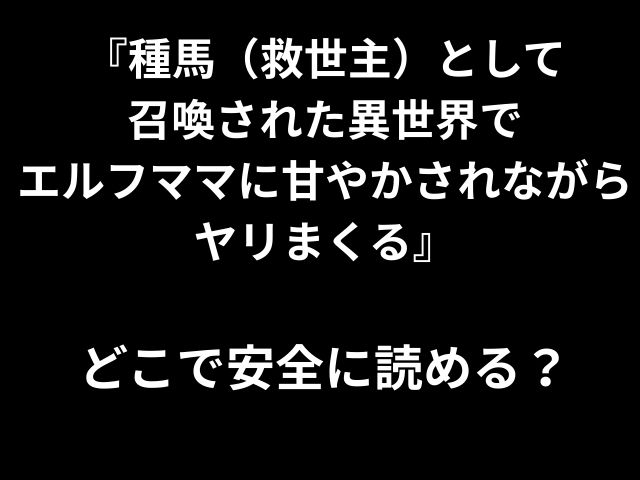 『種馬（救世主）として 召喚された異世界で エルフママに甘やかされながらヤリまくる』 どこで安全に読める？