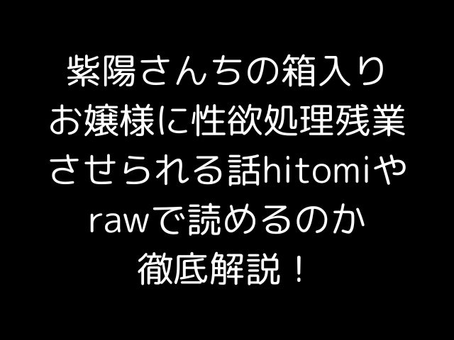 紫陽さんちの箱入りお嬢様に性欲処理残業させられる話hitomiやrawで読めるのか徹底解説！