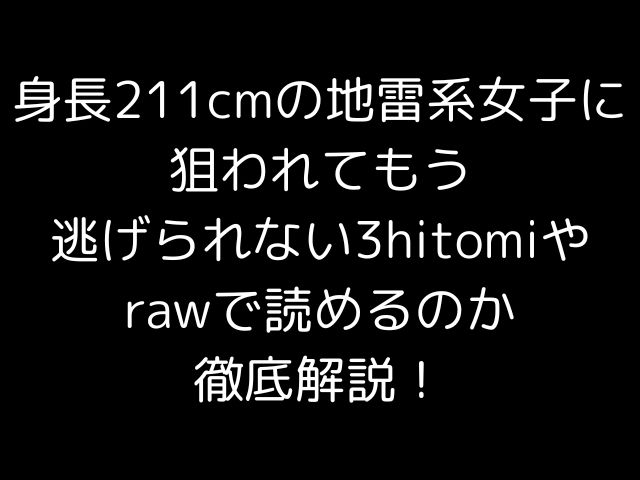 身長211cmの地雷系女子に狙われてもう逃げられない3hitomiやrawで読めるのか徹底解説！