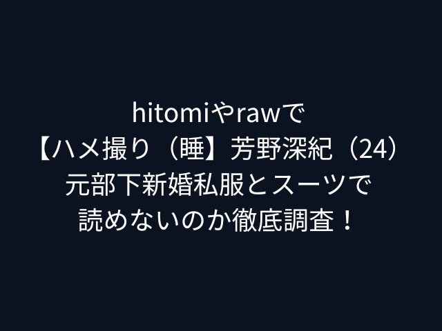 hitomiやrawで【ハメ撮り（睡】芳野深紀（24）元部下新婚私服とスーツで読めないのか徹底調査！