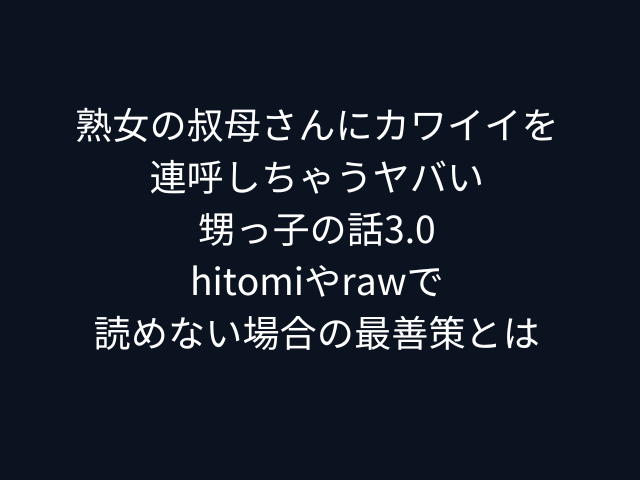 熟女の叔母さんにカワイイを連呼しちゃうヤバい甥っ子の話3.0hitomiやrawで読めない場合の最善策とは