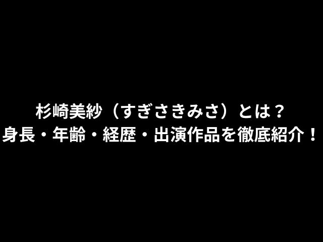 杉崎美紗（すぎさきみさ）とは？身長・年齢・経歴・出演作品を徹底紹介！