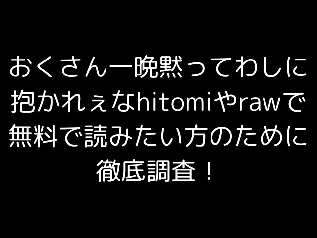 おくさん一晩黙ってわしに抱かれぇなhitomiやrawで無料で読みたい方のために徹底調査！