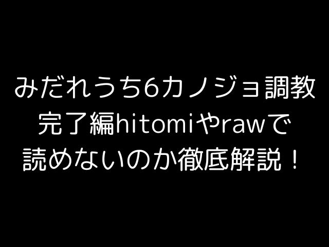 みだれうち6カノジョ調教完了編hitomiやrawで読めないのか徹底解説！